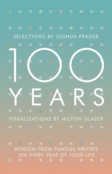100 Years: Wisdom From Famous Writers on Every Year of Your Life - Joshua Prager - Milton Glaser