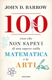 100 cose che non sapevi di non sapere sulla matematica e le arti