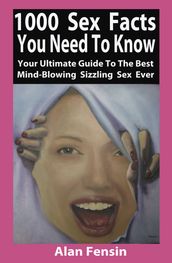 1000 Sex Facts You Need to Know: Your Ultimate Guide to the Best Mind-Blowing Sizzling Sex Ever