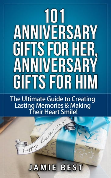 101 Anniversary Gifts for Her, Anniversary Gifts for Him: The Ultimate Guide to Creating Lasting Memories & Making Their Heart Smile! - Jamie Best