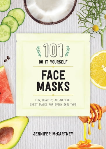 101 DIY Face Masks: Fun, Healthy, All-Natural Sheet Masks for Every Skin Type - Jennifer McCartney