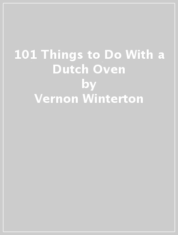 101 Things to Do With a Dutch Oven - Vernon Winterton