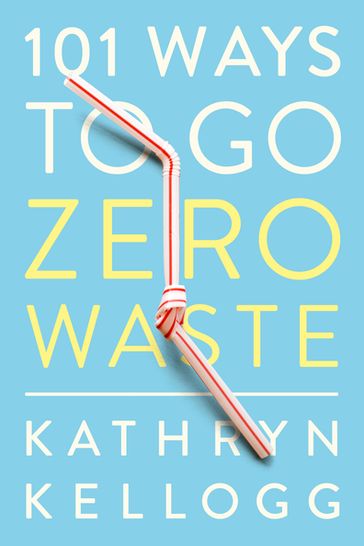 101 Ways to Go Zero Waste - Kathryn Kellogg