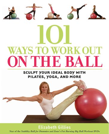 101 Ways to Workout on the Ball: Sculpt Your Ideal Body with Pilates, Yoga, and More - Elizabeth Gillies