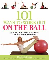 101 Ways to Workout on the Ball: Sculpt Your Ideal Body with Pilates, Yoga, and More