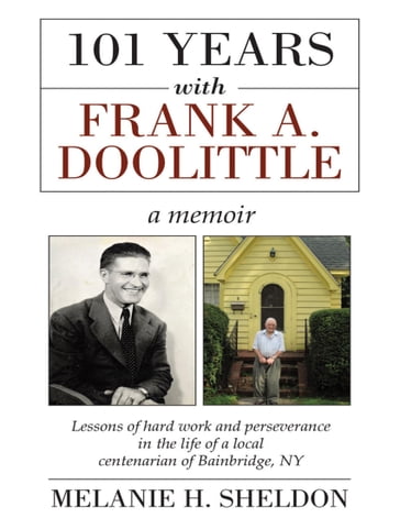 101 Years With Frank A. Doolittle: Lessons of Hard Work and Perseverance In the Life of a Local Centenarian of Bainbridge, N.Y. a Memoir - Melanie H. Sheldon