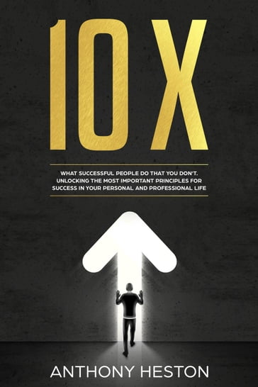 10X: What Successful People do That you Don't. Unlocking the most Important Principles for Success in your Personal and Professional Life - Anthony Heston