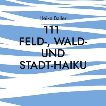 111 Feld-, Wald- und Stadt-Haiku - Heike Baller