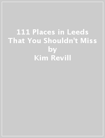 111 Places in Leeds That You Shouldn't Miss - Kim Revill