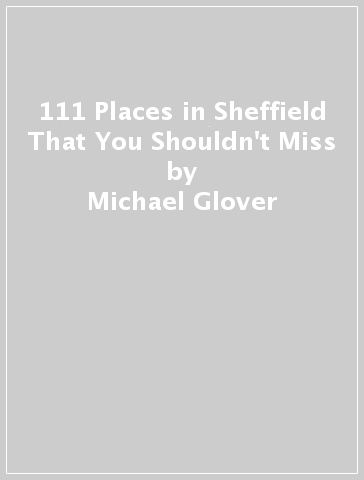 111 Places in Sheffield That You Shouldn't Miss - Michael Glover