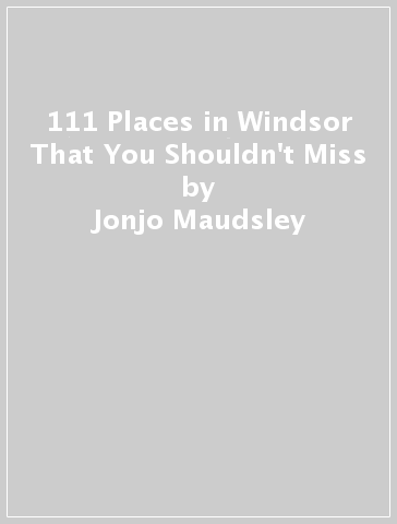 111 Places in Windsor That You Shouldn't Miss - Jonjo Maudsley - James Riley