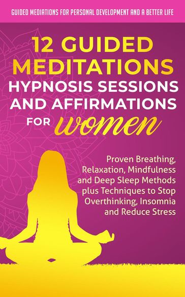 12 Guided Meditations, Hypnosis Sessions and Affirmations for Women: Proven Breathing, Relaxation, Mindfulness and Deep Sleep Methods plus Techniques to Stop Overthinking, Insomnia and Reduce Stress - Guided Meditations for Personal Development