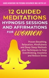 12 Guided Meditations, Hypnosis Sessions and Affirmations for Women: Proven Breathing, Relaxation, Mindfulness and Deep Sleep Methods plus Techniques to Stop Overthinking, Insomnia and Reduce Stress