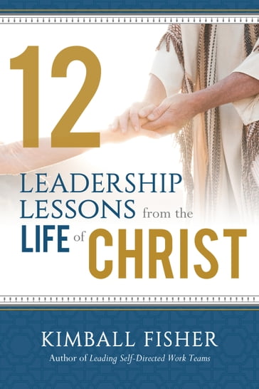 12 Leadership Lessons from the Life of Christ - Kimball Fisher