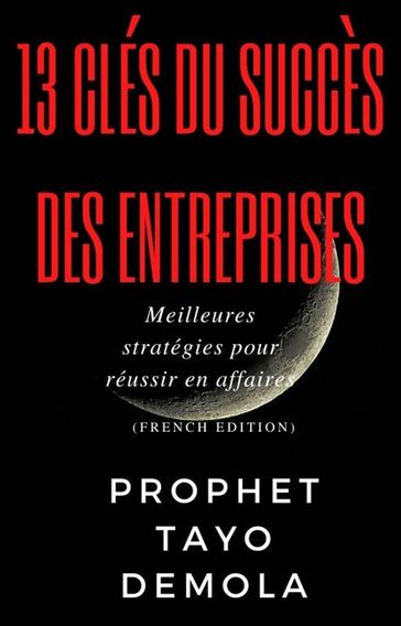 13 Clés Du Succès Des Entreprises: Meilleures stratégies pour réussir en affaires (French Edition) - Prophet Tayo Demola