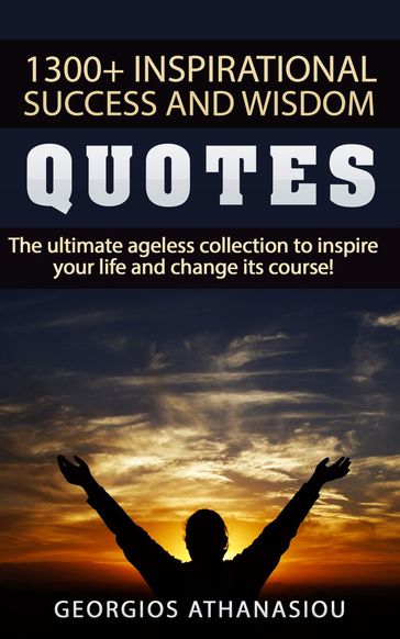 1300 + Inspirational Success and Wisdom Quotes The Ultimate Ageless Collection to Inspire Your Life and Change its Course! - Georgios Athanasiou