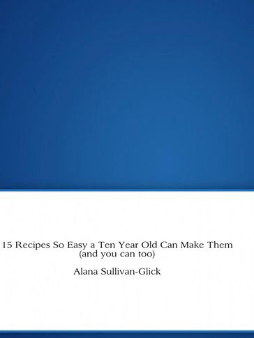 15 Recipes So Easy a Ten Year Old Can Make Them (and you can too) - Alana Sullivan-Glick