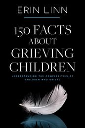 150 Facts About Grieving Children: Understanding the Complexities of Children Who Grieve