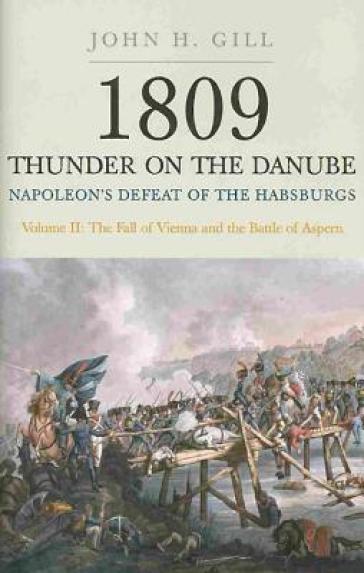 1809 Thunder on the Danube: Napoleon's Defeat of the Hapsburgs, Volume II - John H. Gill