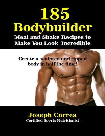 185 Bodybuilding Meal and Shake Recipesto Make You Look Incredible Create a Sculpted and Ripped Body In Half the Time - Joseph Correa