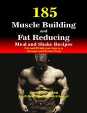 185 Muscle Building and Fat Reducing Meal and Shake Recipes Eat and Drink Your Way to a Stronger and Leaner Body