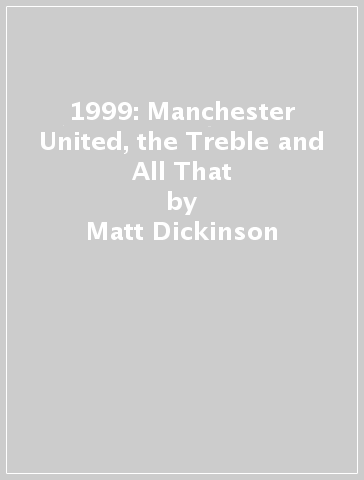 1999: Manchester United, the Treble and All That - Matt Dickinson