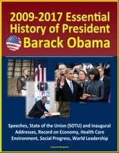 2009-2017 Essential History of President Barack Obama - Speeches, State of the Union (SOTU) and Inaugural Addresses, Record on Economy, Health Care, Environment, Social Progress, World Leadership