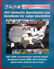 2011 Domestic Operational Law Handbook for Judge Advocates - WMD, CBRNE, Civil Disturbance, National Incident Management System (NIMS), Posse Comitatus, Special Events, Rules for Use of Forces