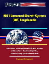 2011 Unmanned Aircraft Systems (UAS) Encyclopedia: UAVs, Drones, Remotely Piloted Aircraft (RPA), Weapons and Surveillance - Roadmap, Flight Plan, Reliability Study, Systems News and Notes