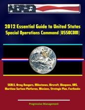 2012 Essential Guide to United States Special Operations Command (USSOCOM) - SEALS, Army Rangers, Milestones, Aircraft, Weapons, UAS, Maritime Surface Platforms, Missions, Strategic Plan, Factbooks
