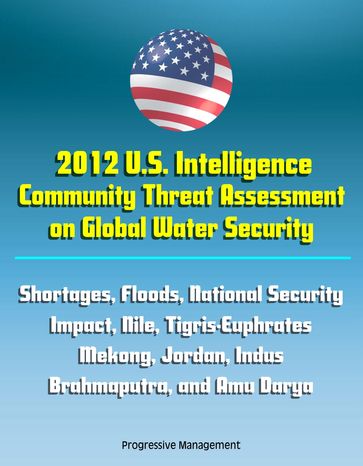 2012 U.S. Intelligence Community Threat Assessment on Global Water Security: Shortages, Floods, National Security Impact, Nile, Tigris-Euphrates, Mekong, Jordan, Indus, Brahmaputra, and Amu Darya - Progressive Management