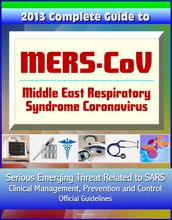 2013 Complete Guide to MERS-CoV, Middle East Respiratory Syndrome Coronavirus: Serious Emerging Threat Related to SARS, Clinical Management, Prevention and Control, Official Guidelines