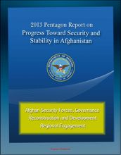 2013 Pentagon Report on Progress Toward Security and Stability in Afghanistan: Afghan Security Forces, Governance, Reconstruction and Development, Regional Engagement