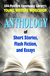 2014 Pickford Community Library s Young Writers Workshop Anthology of Short Stories, Flash Fiction, and Essays