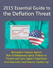 2015 Essential Guide to the Deflation Threat: Bernanke s Famous Speech, Risk of Deflationary Spiral, Policies to Prevent and Cure, Japan s Experience, Great Depression, Study Reports, Liquidity Trap