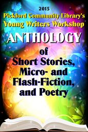 2015 Pickford Community Library s Young Writers Workshop Anthology of Short Stories, Micro- and Flash-Fiction, and Poetry