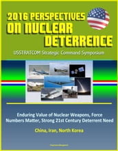 2016 Perspectives on Nuclear Deterrence: USSTRATCOM Strategic Command Symposium - Enduring Value of Nuclear Weapons, Force Numbers Matter, Strong 21st Century Deterrent Need, China, Iran, North Korea