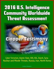 2016 U.S. Intelligence Community Worldwide Threat Assessment: Clapper Testimony: Cyber Terrorism, Islamic State, ISIS, ISIL, Daesh, Syria, Nuclear and Missile Threats, Russia, Iran, North Korea