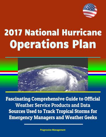 2017 National Hurricane Operations Plan: Fascinating Comprehensive Guide to Official Weather Service Products and Data Sources Used to Track Tropical Storms for Emergency Managers and Weather Geeks - Progressive Management