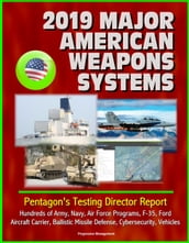 2019 Major American Weapons Systems: Pentagon s Testing Director Report - Hundreds of Army, Navy, Air Force Programs, F-35, Ford Aircraft Carrier, Ballistic Missile Defense, Cybersecurity, Vehicles