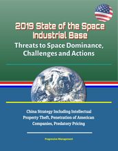 2019 State of the Space Industrial Base: Threats to Space Dominance, Challenges and Actions - China Strategy Including Intellectual Property Theft, Penetration of American Companies, Predatory Pricing