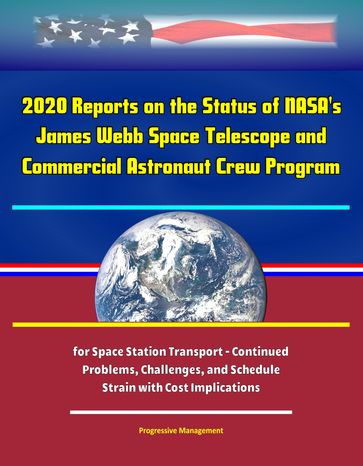 2020 Reports on the Status of NASA's James Webb Space Telescope and Commercial Astronaut Crew Program for Space Station Transport: Continued Problems, Challenges, and Schedule Strain with Cost Implications - Progressive Management