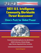 2021 U.S. Intelligence Community Worldwide Threat Assessment: China s Push for Global Power; Provocative Actions by Russia, Iran, North Korea; COVID-19, Diseases, Climate Change, Cyber Threats, Organized Crime, Terrorism