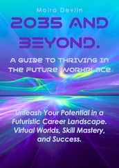 2035 AND BEYOND. A GUIDE TO THRIVING IN THE FUTURE WORKPLACE