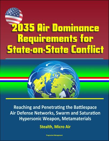 2035 Air Dominance Requirements for State-on-State Conflict: Reaching and Penetrating the Battlespace, Air Defense Networks, Swarm and Saturation, Hypersonic Weapon, Metamaterials, Stealth, Micro Air - Progressive Management