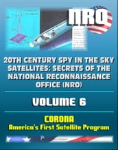 20th Century Spy in the Sky Satellites: Secrets of the National Reconnaissance Office (NRO) Volume 6 - CORONA, America s First Satellite Program - CIA and NRO Histories of Pioneering Spy Satellites
