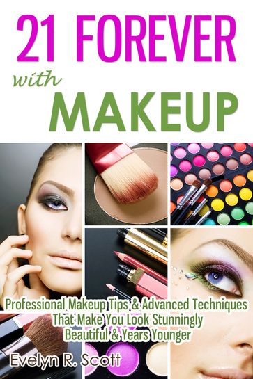 21 Forever with Makeup: Professional Makeup Tips & Advanced Techniques That Make You Look Stunningly Beautiful & Years Younger - Evelyn R. Scott