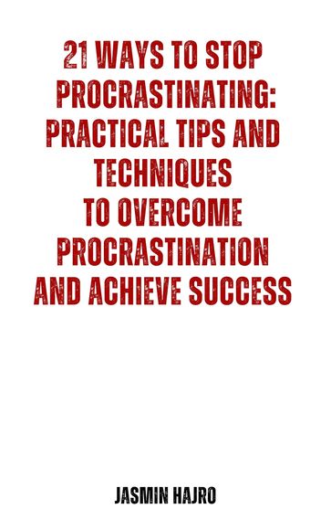 21 Ways to Stop Procrastinating: Practical Tips and Techniques to Overcome Procrastination and Achieve Success - Jasmin Hajro