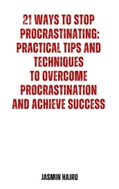 21 Ways to Stop Procrastinating: Practical Tips and Techniques to Overcome Procrastination and Achieve Success