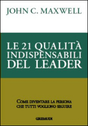 Le 21 qualità indispensabili del leader. Come diventare la persona che tutti vogliono seguire